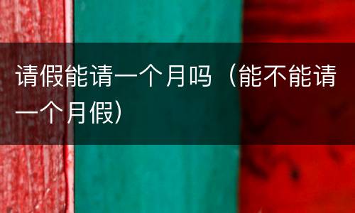 请假能请一个月吗（能不能请一个月假）