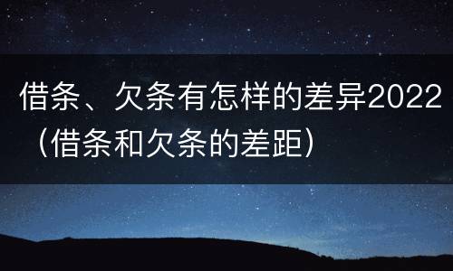 借条、欠条有怎样的差异2022（借条和欠条的差距）