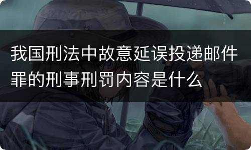 我国刑法中故意延误投递邮件罪的刑事刑罚内容是什么