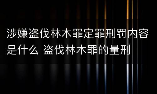 涉嫌盗伐林木罪定罪刑罚内容是什么 盗伐林木罪的量刑