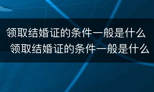 领取结婚证的条件一般是什么 领取结婚证的条件一般是什么样的