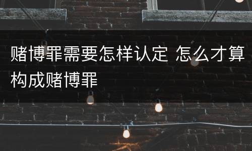 赌博罪需要怎样认定 怎么才算构成赌博罪