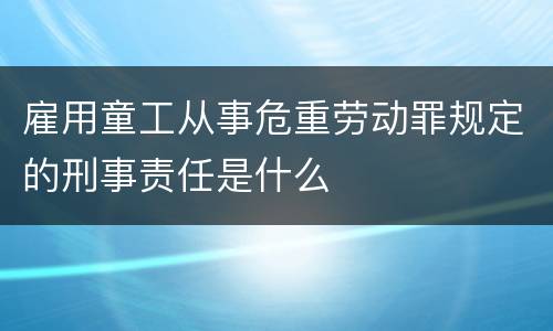 雇用童工从事危重劳动罪规定的刑事责任是什么