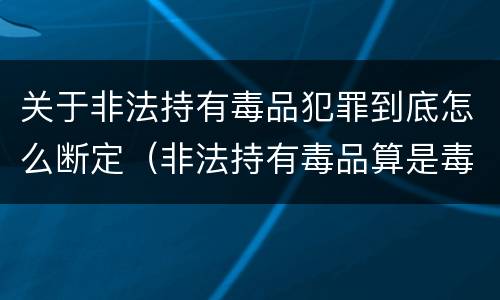 关于非法持有毒品犯罪到底怎么断定（非法持有毒品算是毒品犯罪吗）