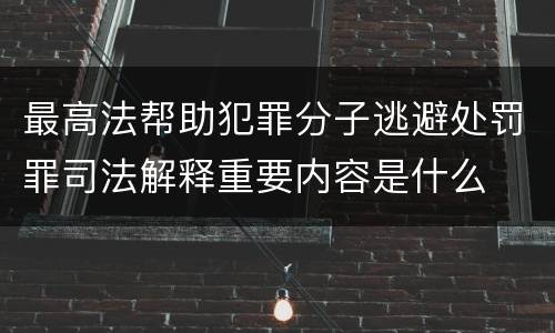最高法帮助犯罪分子逃避处罚罪司法解释重要内容是什么