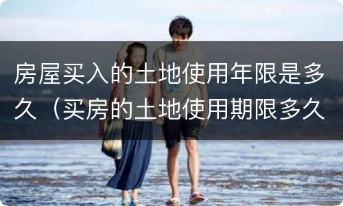 房屋买入的土地使用年限是多久（买房的土地使用期限多久）