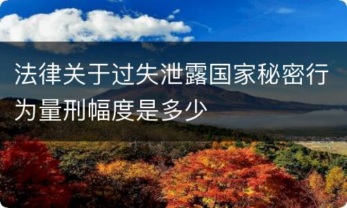法律关于过失泄露国家秘密行为量刑幅度是多少