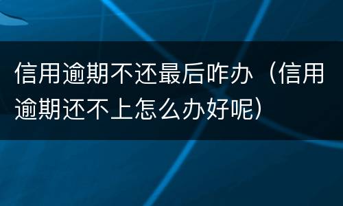 信用逾期不还最后咋办（信用逾期还不上怎么办好呢）