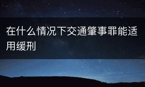在什么情况下交通肇事罪能适用缓刑