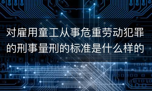 对雇用童工从事危重劳动犯罪的刑事量刑的标准是什么样的