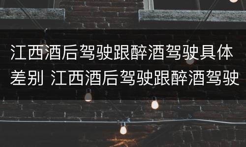 江西酒后驾驶跟醉酒驾驶具体差别 江西酒后驾驶跟醉酒驾驶具体差别在哪