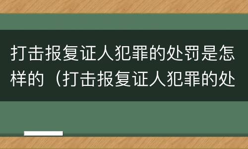 打击报复证人犯罪的处罚是怎样的（打击报复证人犯罪的处罚是怎样的规定）