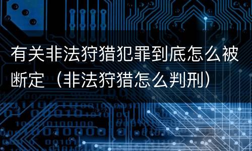 有关非法狩猎犯罪到底怎么被断定（非法狩猎怎么判刑）
