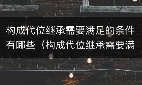 构成代位继承需要满足的条件有哪些（构成代位继承需要满足的条件有哪些呢）