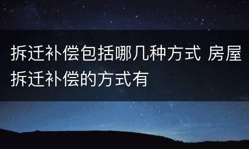 拆迁补偿包括哪几种方式 房屋拆迁补偿的方式有