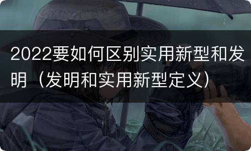 2022要如何区别实用新型和发明（发明和实用新型定义）