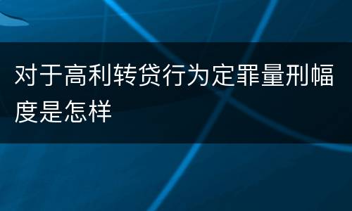 对于高利转贷行为定罪量刑幅度是怎样