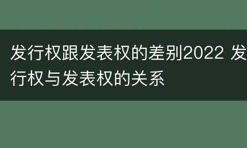 发行权跟发表权的差别2022 发行权与发表权的关系