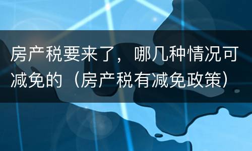 房产税要来了，哪几种情况可减免的（房产税有减免政策）