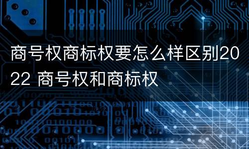 商号权商标权要怎么样区别2022 商号权和商标权