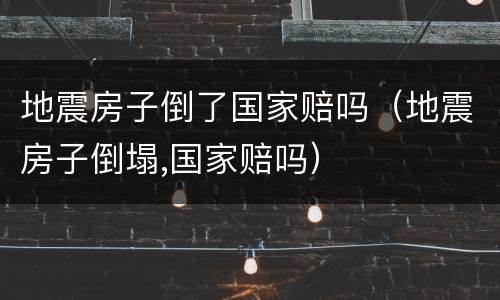 地震房子倒了国家赔吗（地震房子倒塌,国家赔吗）