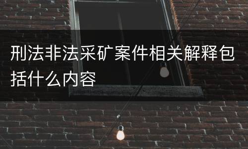 刑法非法采矿案件相关解释包括什么内容