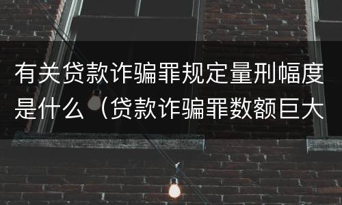有关贷款诈骗罪规定量刑幅度是什么（贷款诈骗罪数额巨大的标准是多少）