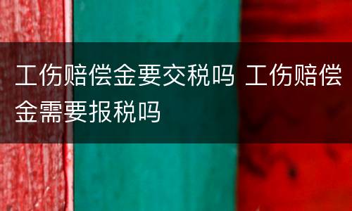 工伤赔偿金要交税吗 工伤赔偿金需要报税吗