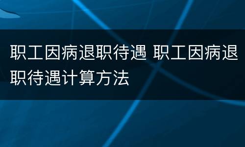 职工因病退职待遇 职工因病退职待遇计算方法