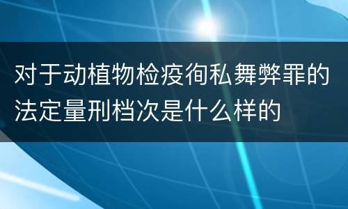 对于动植物检疫徇私舞弊罪的法定量刑档次是什么样的