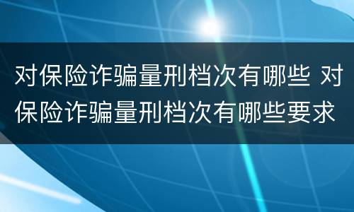 对保险诈骗量刑档次有哪些 对保险诈骗量刑档次有哪些要求