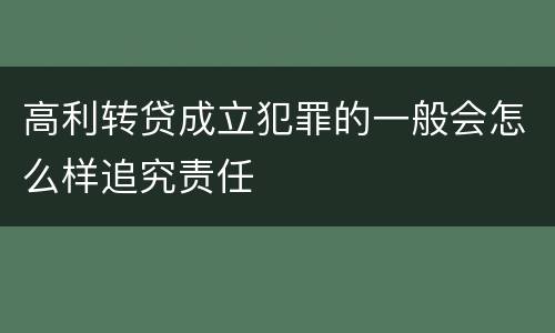 高利转贷成立犯罪的一般会怎么样追究责任