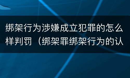 绑架行为涉嫌成立犯罪的怎么样判罚（绑架罪绑架行为的认定）