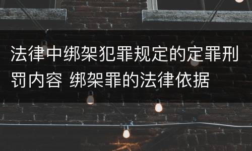 法律中绑架犯罪规定的定罪刑罚内容 绑架罪的法律依据
