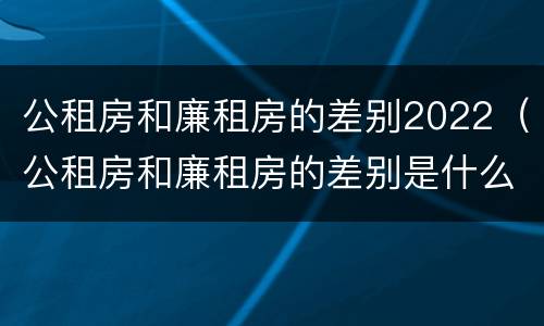 公租房和廉租房的差别2022（公租房和廉租房的差别是什么）