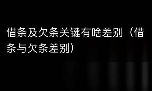 借条及欠条关键有啥差别（借条与欠条差别）
