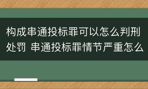 构成串通投标罪可以怎么判刑处罚 串通投标罪情节严重怎么认定