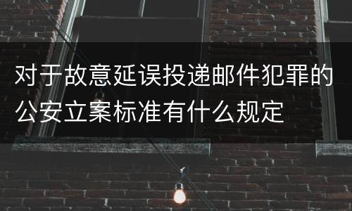 对于故意延误投递邮件犯罪的公安立案标准有什么规定