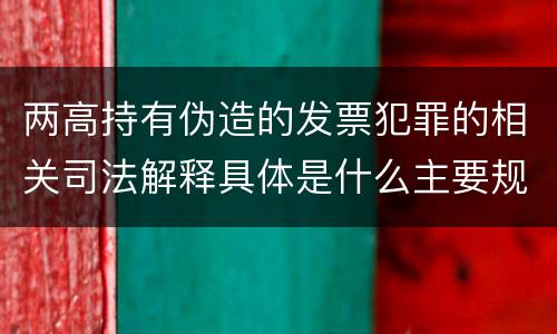 两高持有伪造的发票犯罪的相关司法解释具体是什么主要规定