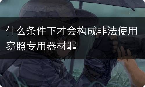 什么条件下才会构成非法使用窃照专用器材罪