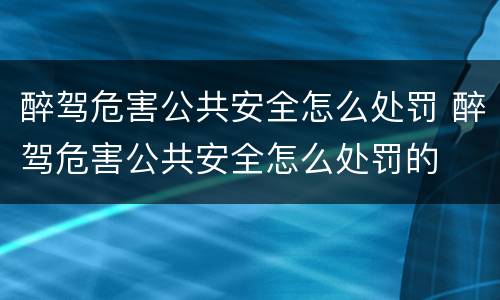 醉驾危害公共安全怎么处罚 醉驾危害公共安全怎么处罚的