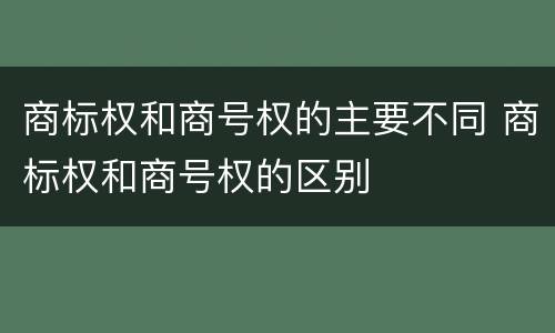 商标权和商号权的主要不同 商标权和商号权的区别