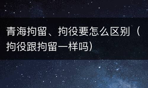 青海拘留、拘役要怎么区别（拘役跟拘留一样吗）