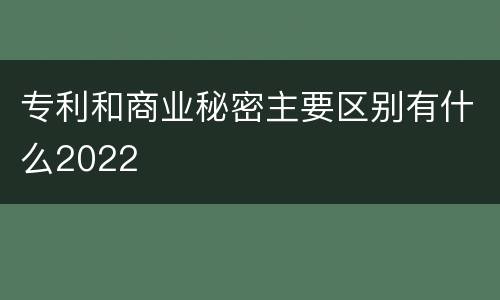 专利和商业秘密主要区别有什么2022