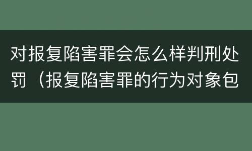 对报复陷害罪会怎么样判刑处罚（报复陷害罪的行为对象包括哪些人?）