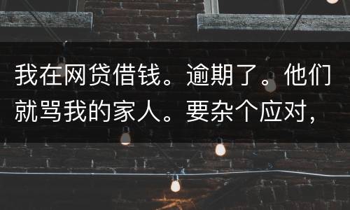我在网贷借钱。逾期了。他们就骂我的家人。要杂个应对，请帮忙。