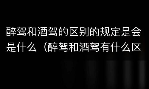 醉驾和酒驾的区别的规定是会是什么（醉驾和酒驾有什么区别?法律经验）