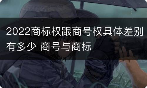 2022商标权跟商号权具体差别有多少 商号与商标
