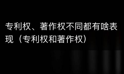 专利权、著作权不同都有啥表现（专利权和著作权）