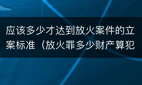 应该多少才达到放火案件的立案标准（放火罪多少财产算犯罪）